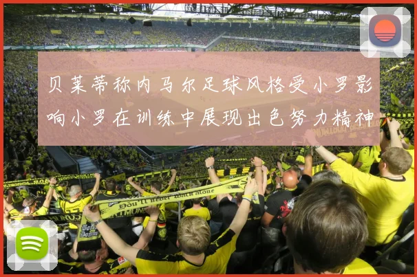 贝莱蒂称内马尔足球风格受小罗影响小罗在训练中展现出色努力精神