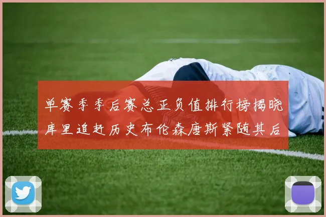 单赛季季后赛总正负值排行榜揭晓库里追赶历史布伦森唐斯紧随其后