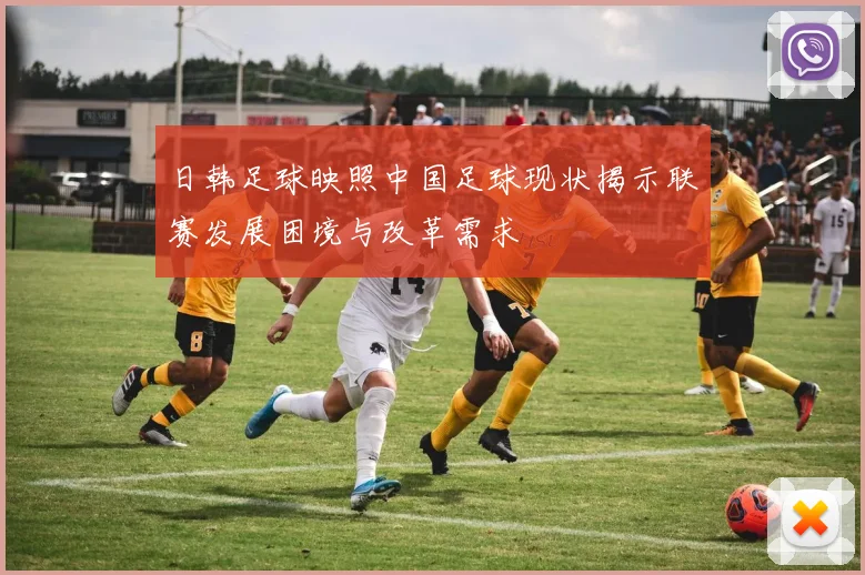 日韩足球映照中国足球现状揭示联赛发展困境与改革需求