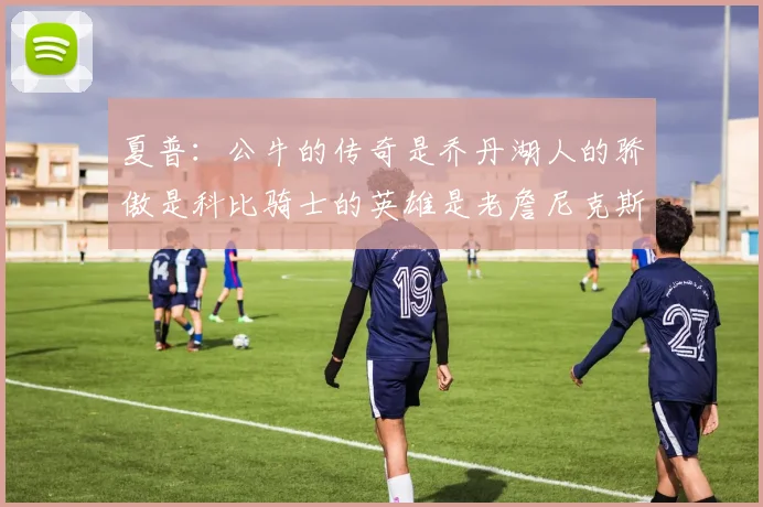 夏普：公牛的传奇是乔丹湖人的骄傲是科比骑士的英雄是老詹尼克斯的希望是布伦森