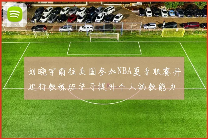 刘晓宇前往美国参加NBA夏季联赛并进行教练班学习提升个人执教能力
