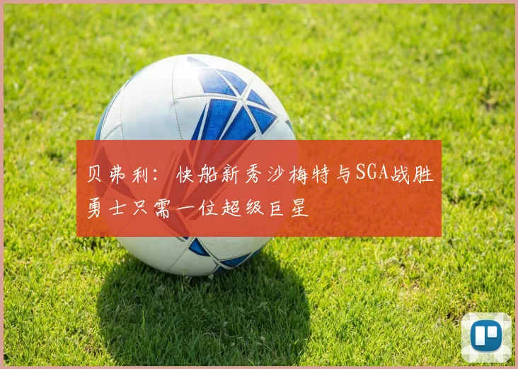 贝弗利:快船新秀沙梅特与SGA战胜勇士只需一位超级巨星