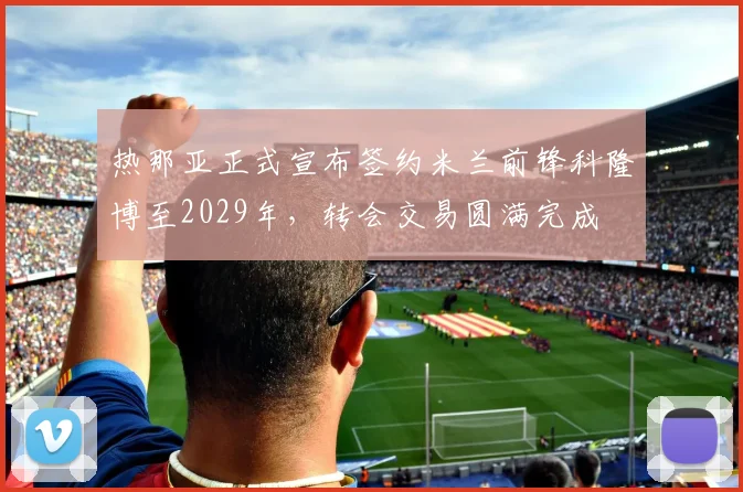 热那亚正式宣布签约米兰前锋科隆博至2029年，转会交易圆满完成