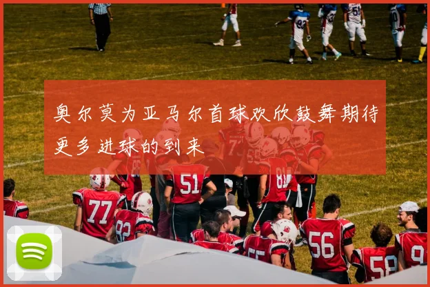 奥尔莫为亚马尔首球欢欣鼓舞期待更多进球的到来