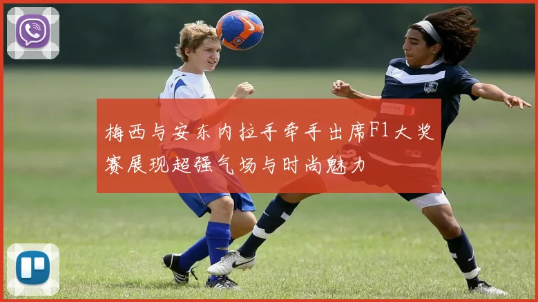 梅西与安东内拉手牵手出席F1大奖赛展现超强气场与时尚魅力