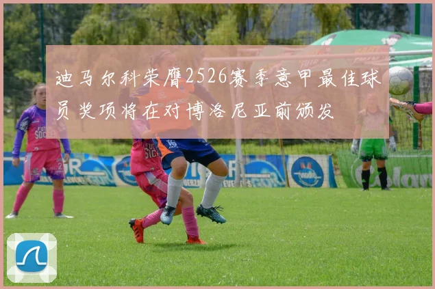 迪马尔科荣膺2526赛季意甲最佳球员奖项将在对博洛尼亚前颁发