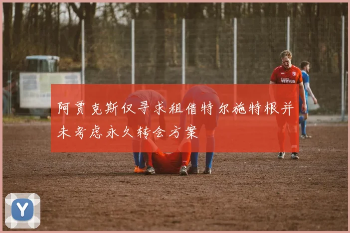 阿贾克斯仅寻求租借特尔施特根并未考虑永久转会方案