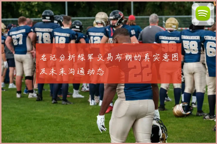 名记分析绿军交易布朗的真实意图及未来沟通动态