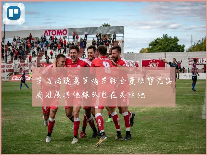 罗马诺透露罗梅罗转会曼联暂无实质进展其他球队也在关注他