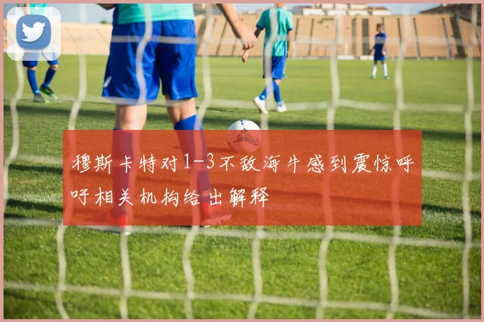 穆斯卡特对1-3不敌海牛感到震惊呼吁相关机构给出解释