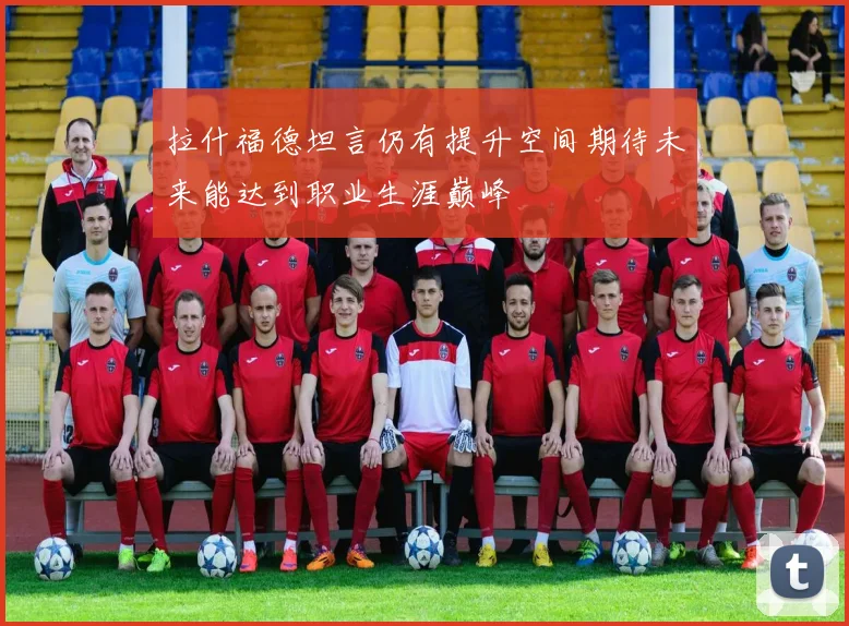 拉什福德坦言仍有提升空间期待未来能达到职业生涯巅峰