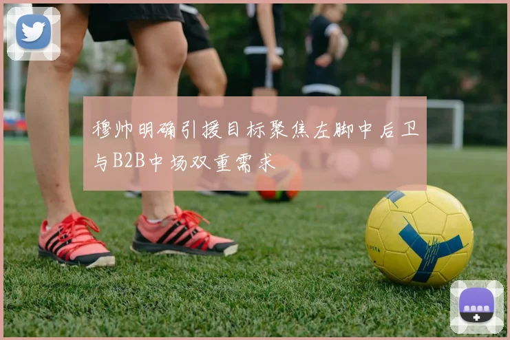 穆帅明确引援目标聚焦左脚中后卫与B2B中场双重需求