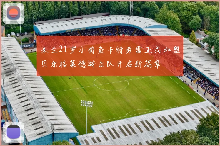 米兰21岁小将查卡特劳雷正式加盟贝尔格莱德游击队开启新篇章