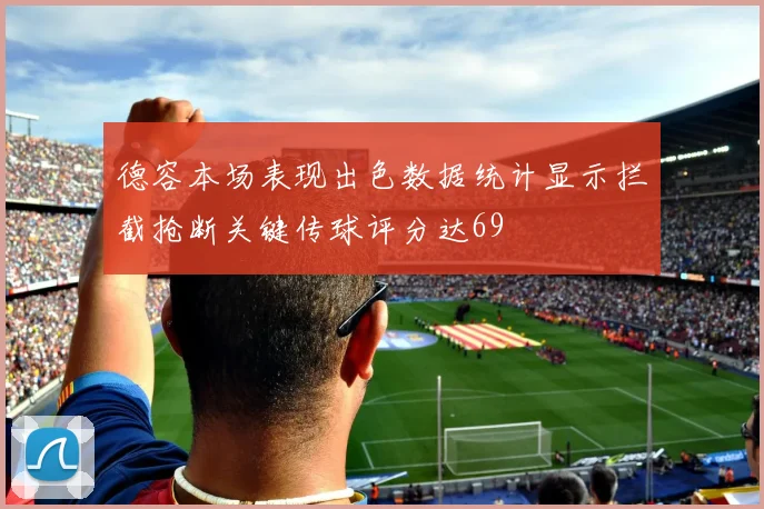 德容本场表现出色数据统计显示拦截抢断关键传球评分达69