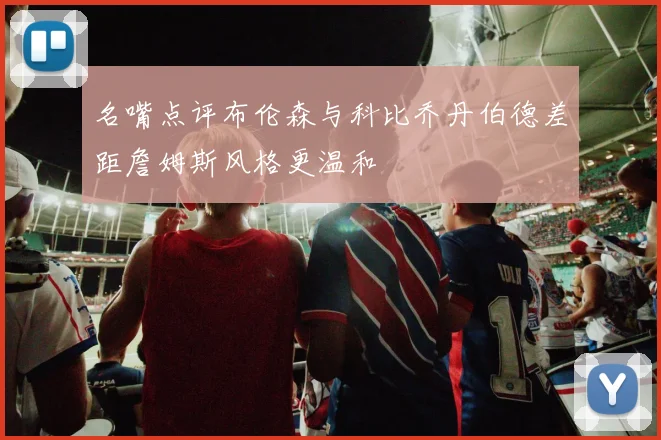 名嘴点评布伦森与科比乔丹伯德差距詹姆斯风格更温和