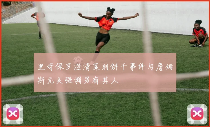 里奇保罗澄清莱利饼干事件与詹姆斯无关强调另有其人