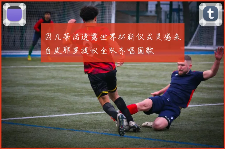 因凡蒂诺透露世界杯新仪式灵感来自皮耶罗提议全队齐唱国歌