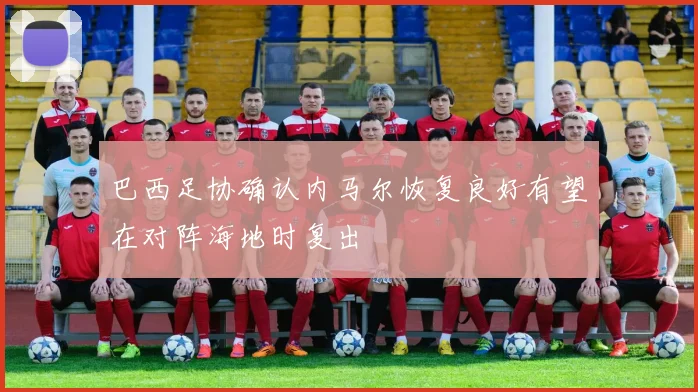 巴西足协确认内马尔恢复良好有望在对阵海地时复出