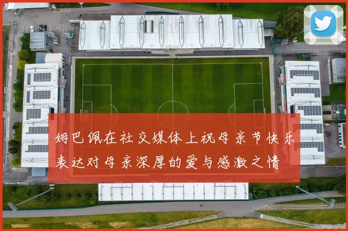 姆巴佩在社交媒体上祝母亲节快乐表达对母亲深厚的爱与感激之情