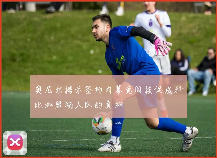 奥尼尔揭示签约内幕竟间接促成科比加盟湖人队的真相