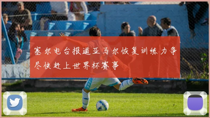 塞尔电台报道亚马尔恢复训练力争尽快赶上世界杯赛事