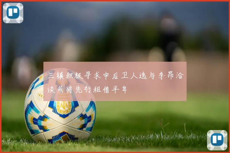 三镇积极寻求中后卫人选与李昂洽谈或将先行租借半年