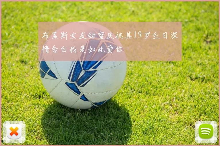 布莱斯女友甜蜜庆祝其19岁生日深情告白我是如此爱你