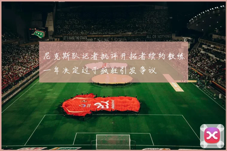 尼克斯队记者批评开拓者续约教练一年决定过于疯狂引发争议
